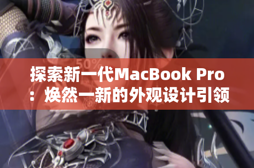 探索新一代MacBook Pro：焕然一新的外观设计引领潮流