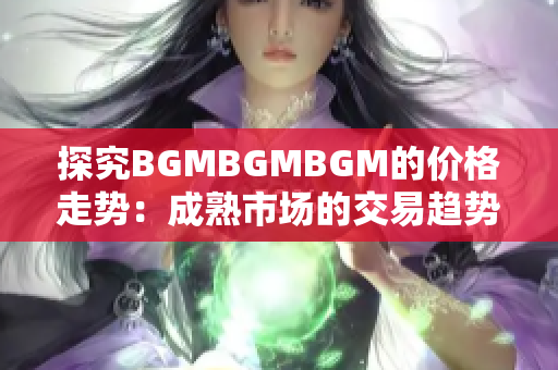 探究BGMBGMBGM的价格走势：成熟市场的交易趋势与变化