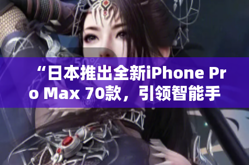 “日本推出全新iPhone Pro Max 70款，引领智能手机新潮流！”