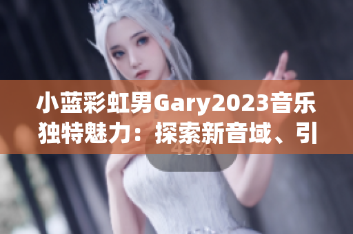 小蓝彩虹男Gary2023音乐独特魅力：探索新音域、引领时代潮流