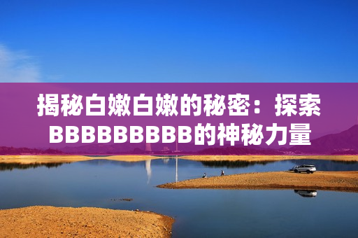 揭秘白嫩白嫩的秘密：探索BBBBBBBBB的神秘力量