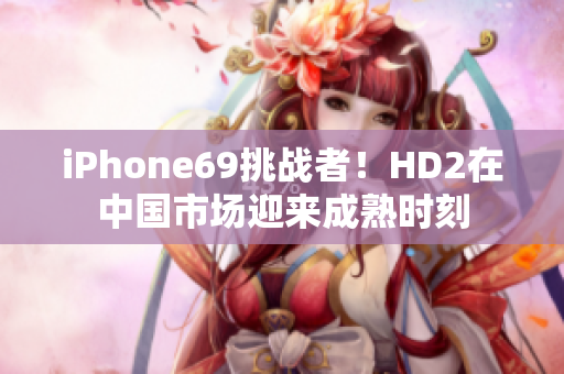 iPhone69挑战者！HD2在中国市场迎来成熟时刻