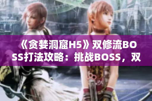 《贪婪洞窟H5》双修流BOSS打法攻略：挑战BOSS，双修流策略大揭秘