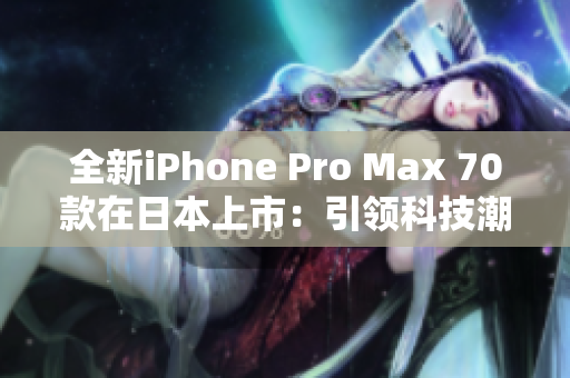 全新iPhone Pro Max 70款在日本上市：引领科技潮流的顶级手机