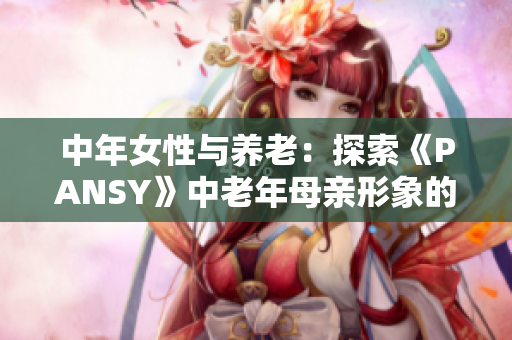 中年女性与养老：探索《PANSY》中老年母亲形象的深层意义