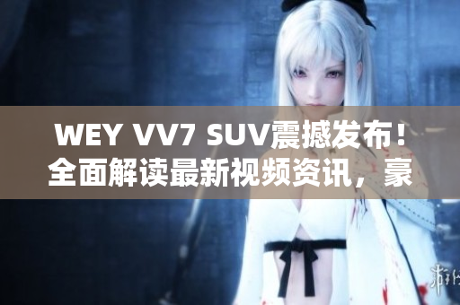 WEY VV7 SUV震撼发布！全面解读最新视频资讯，豪华座驾即将上市!