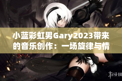 小蓝彩虹男Gary2023带来的音乐创作：一场旋律与情感的奇妙交织