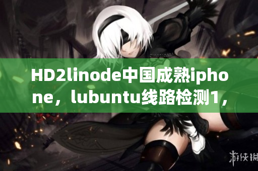 HD2linode中国成熟iphone，lubuntu线路检测1，linode成熟iphone，jmcomicron2·mic天堂传送门1·5·9，java成品网站545