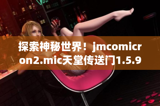 探索神秘世界！jmcomicron2.mic天堂传送门1.5.9带你穿越时空