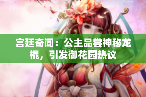 宫廷奇闻：公主品尝神秘龙棍，引发御花园热议