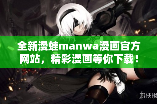 全新漫蛙manwa漫画官方网站，精彩漫画等你下载！