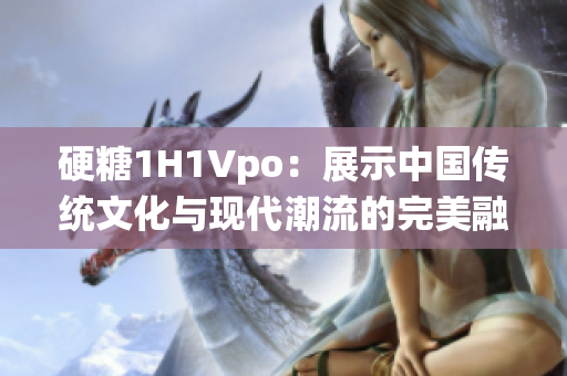 硬糖1H1Vpo：展示中国传统文化与现代潮流的完美融合