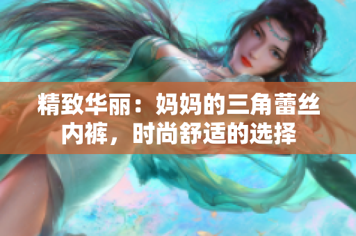 精致华丽：妈妈的三角蕾丝内裤，时尚舒适的选择