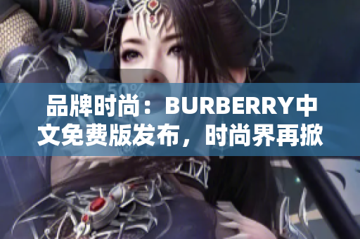 品牌时尚：BURBERRY中文免费版发布，时尚界再掀风潮！