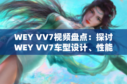 WEY VV7视频盘点：探讨WEY VV7车型设计、性能及用户体验