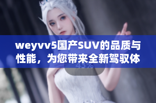 weyvv5国产SUV的品质与性能，为您带来全新驾驭体验