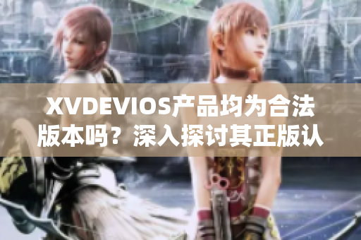 XVDEVIOS产品均为合法版本吗？深入探讨其正版认证情况