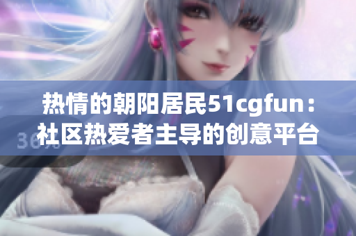 热情的朝阳居民51cgfun：社区热爱者主导的创意平台