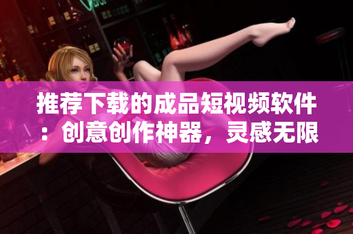 推荐下载的成品短视频软件：创意创作神器，灵感无限，让你的创作无限延伸！