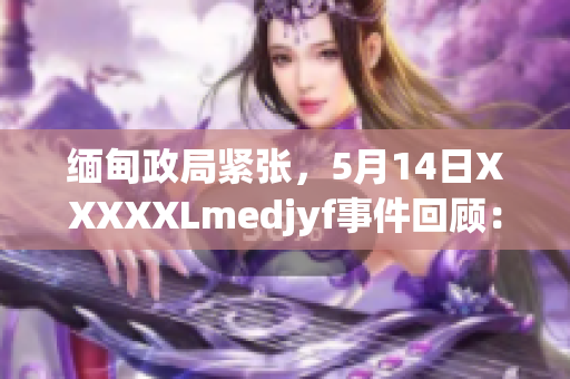 缅甸政局紧张，5月14日XXXXXLmedjyf事件回顾：背景、影响及国际反应