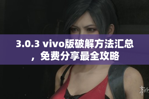 3.0.3 vivo版破解方法汇总，免费分享最全攻略