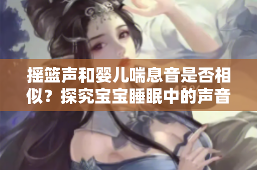 摇篮声和婴儿喘息音是否相似？探究宝宝睡眠中的声音之谜