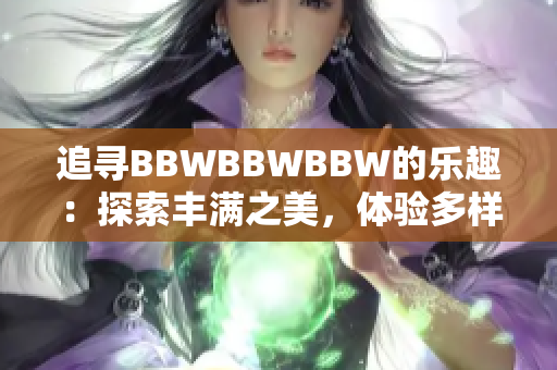 追寻BBWBBWBBW的乐趣：探索丰满之美，体验多样魅力