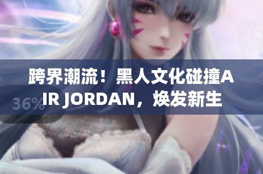 跨界潮流！黑人文化碰撞AIR JORDAN，焕发新生