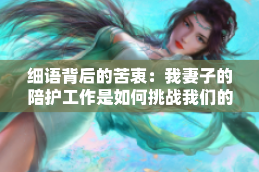 细语背后的苦衷：我妻子的陪护工作是如何挑战我们的婚姻的