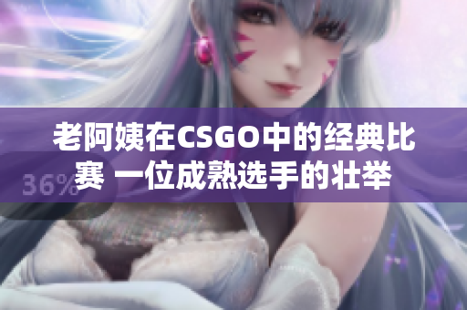 老阿姨在CSGO中的经典比赛 一位成熟选手的壮举