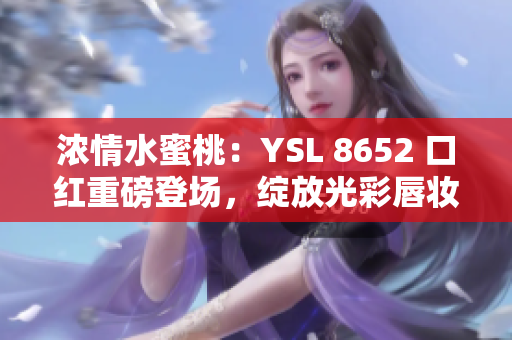 浓情水蜜桃：YSL 8652 口红重磅登场，绽放光彩唇妆