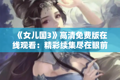 《女儿国3》高清免费版在线观看：精彩续集尽在眼前