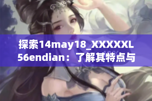 探索14may18_XXXXXL56endian：了解其特点与应用领域