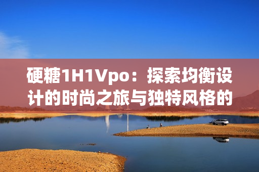 硬糖1H1Vpo：探索均衡设计的时尚之旅与独特风格的融合