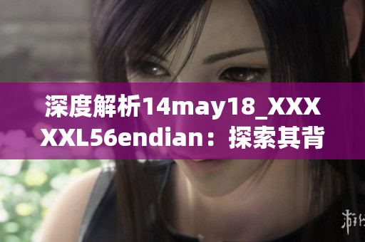 深度解析14may18_XXXXXL56endian：探索其背后的故事与技术细节