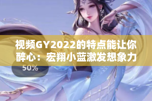 视频GY2022的特点能让你醉心：宏翔小蓝激发想象力的视听盛宴