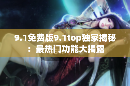 9.1免费版9.1top独家揭秘：最热门功能大揭露