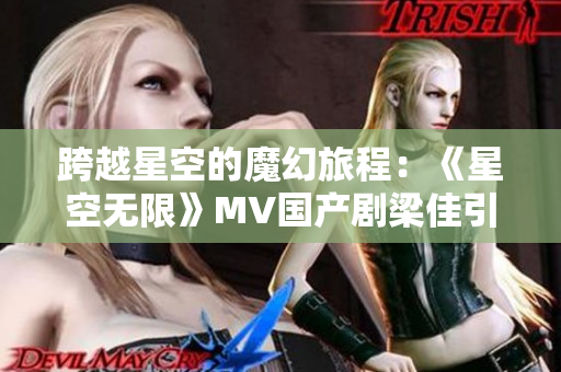 跨越星空的魔幻旅程：《星空无限》MV国产剧梁佳引领观众探索未知世界