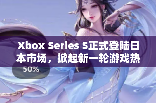 Xbox Series S正式登陆日本市场，掀起新一轮游戏热潮