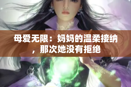 母爱无限：妈妈的温柔接纳，那次她没有拒绝