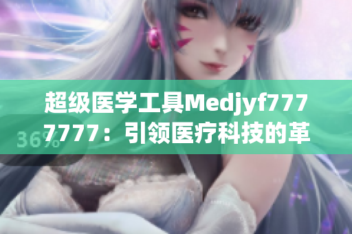 超级医学工具Medjyf7777777：引领医疗科技的革新之路