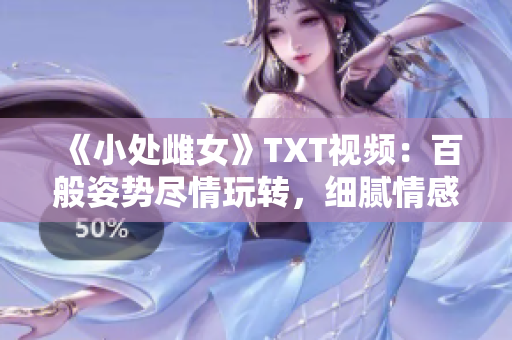 《小处雌女》TXT视频：百般姿势尽情玩转，细腻情感激发潜能