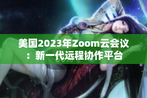 美国2023年Zoom云会议：新一代远程协作平台