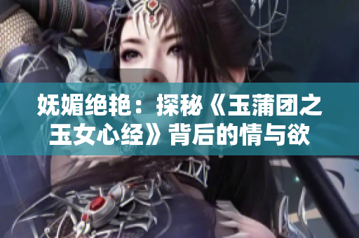 妩媚绝艳：探秘《玉蒲团之玉女心经》背后的情与欲