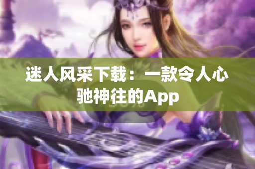 迷人风采下载：一款令人心驰神往的App