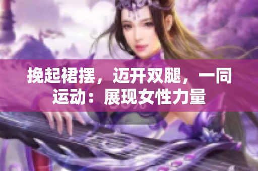 挽起裙摆，迈开双腿，一同运动：展现女性力量