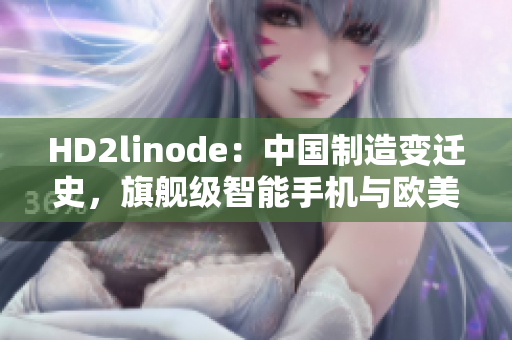 HD2linode：中国制造变迁史，旗舰级智能手机与欧美品牌的竞争