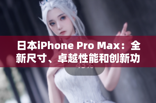 日本iPhone Pro Max：全新尺寸、卓越性能和创新功能