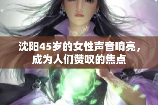 沈阳45岁的女性声音响亮，成为人们赞叹的焦点