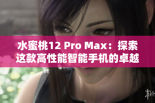 水蜜桃12 Pro Max：探索这款高性能智能手机的卓越功能和创新设计